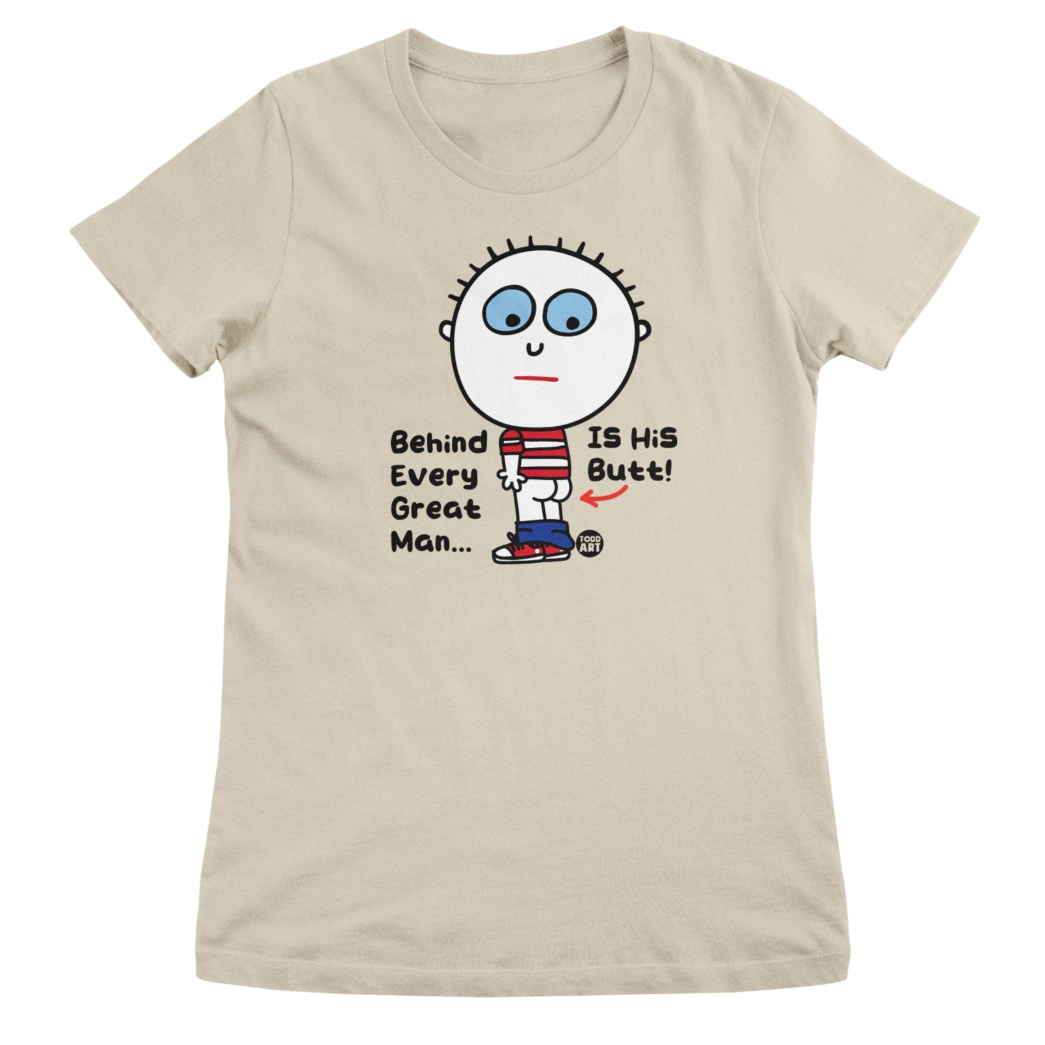 Behind Every Great Man Is His Butt - ToddArt Girly Tee